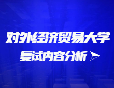 2021考研復試：對外經濟貿易大學復試時間、復試費用、復試差額比等復試相關內容分析
