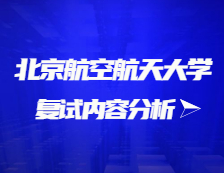 2021考研復試：北京航空航天大學復試時間、復試費用、復試差額比等復試相關內容分析