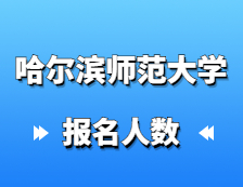 2021考研報名人數：哈爾濱師范大學碩士研究生招生考試報考人數創歷史新高，較去年增幅27%！