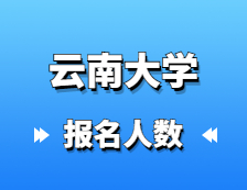 2021考研報名人數：云南大學2021年碩士研究生報考人數再創新高，較去年增幅25.24%！