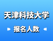 2021考研報(bào)名人數(shù)：天津科技大學(xué)研究生招生預(yù)報(bào)名人數(shù)再創(chuàng)新高，較去年增長27%！