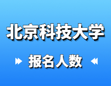 2021考研報名人數：北京科技大學碩士研究生報考人數已公布，統考報名人數達1萬+！