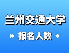 2021考研報名人數(shù)：蘭州交通大學(xué)2021年碩士研究生報考人數(shù)已公布，報考人數(shù)達5429！