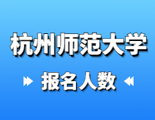 2021考研報名人數：杭州師范大學2021年碩士研究生報考人數再創新高，比上年增長31.8%！