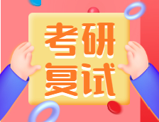 2021考研復試：考研復試考什么？什么流程？需要注意什么？