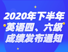 2020年下半年全國大學(xué)英語四、六級考試成績發(fā)布通知